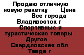 Продаю отличную новую ракетку :) › Цена ­ 3 500 - Все города, Владивосток г. Спортивные и туристические товары » Другое   . Свердловская обл.,Тавда г.